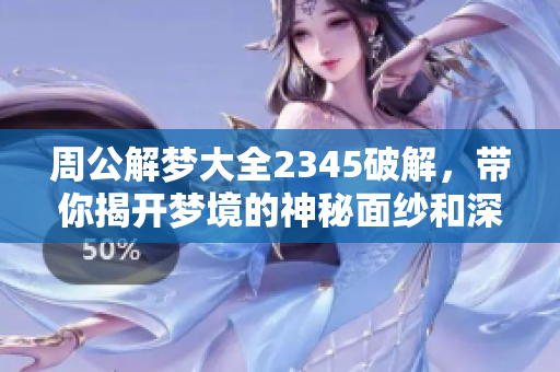 周公解梦大全2345破解，带你揭开梦境的神秘面纱和深层含义