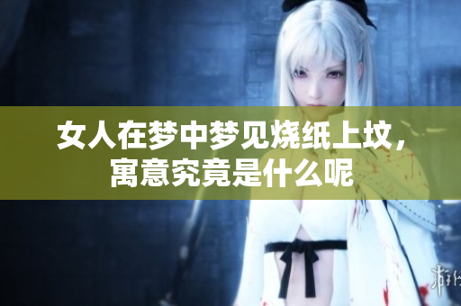 女人在梦中梦见烧纸上坟，寓意究竟是什么呢