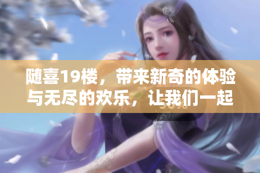 随喜19楼，带来新奇的体验与无尽的欢乐，让我们一起探索吧