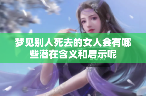 梦见别人死去的女人会有哪些潜在含义和启示呢