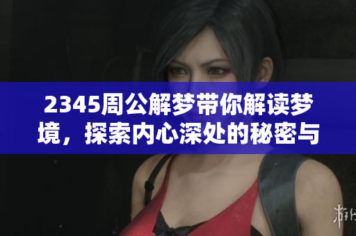 2345周公解梦带你解读梦境，探索内心深处的秘密与启示