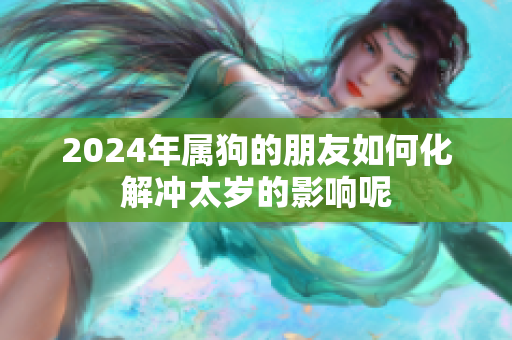 2024年属狗的朋友如何化解冲太岁的影响呢
