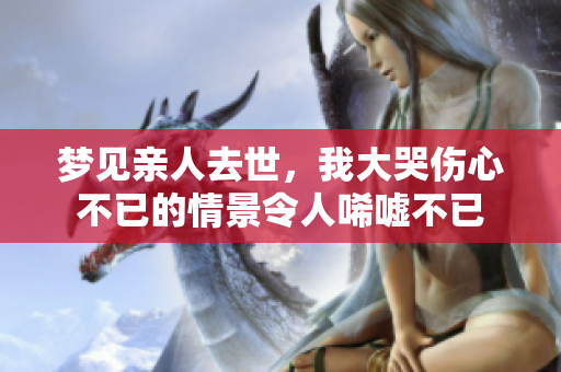 梦见亲人去世，我大哭伤心不已的情景令人唏嘘不已