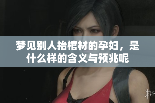 梦见别人抬棺材的孕妇，是什么样的含义与预兆呢