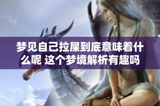 梦见自己拉屎到底意味着什么呢 这个梦境解析有趣吗