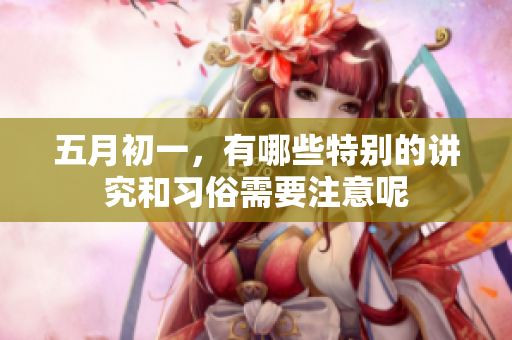 五月初一，有哪些特别的讲究和习俗需要注意呢