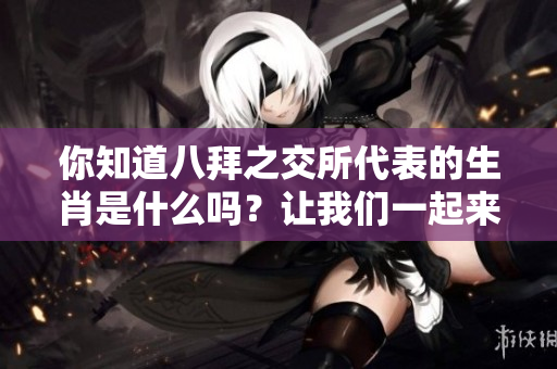 你知道八拜之交所代表的生肖是什么吗？让我们一起来揭开这个谜底吧