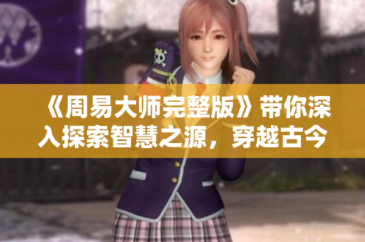 《周易大师完整版》带你深入探索智慧之源，穿越古今领略易经魅力。