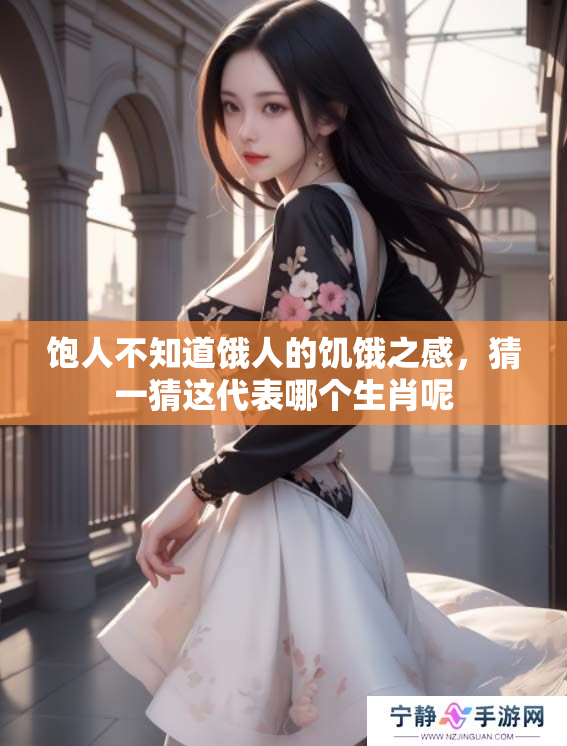 饱人不知道饿人的饥饿之感，猜一猜这代表哪个生肖呢