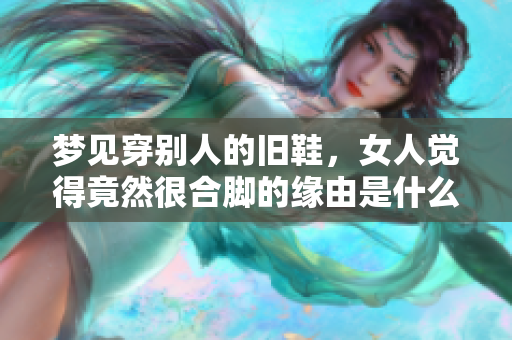 梦见穿别人的旧鞋，女人觉得竟然很合脚的缘由是什么