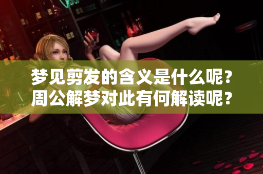 梦见剪发的含义是什么呢？周公解梦对此有何解读呢？