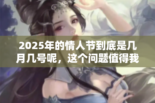 2025年的情人节到底是几月几号呢，这个问题值得我们关注。