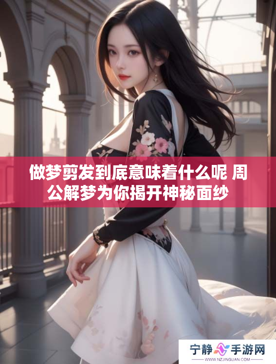做梦剪发到底意味着什么呢 周公解梦为你揭开神秘面纱