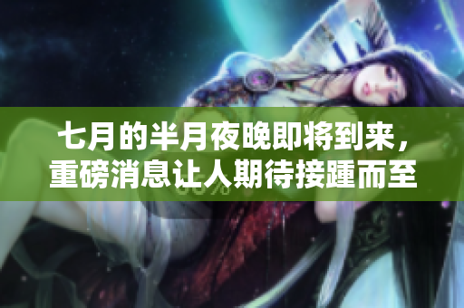 七月的半月夜晚即将到来，重磅消息让人期待接踵而至！