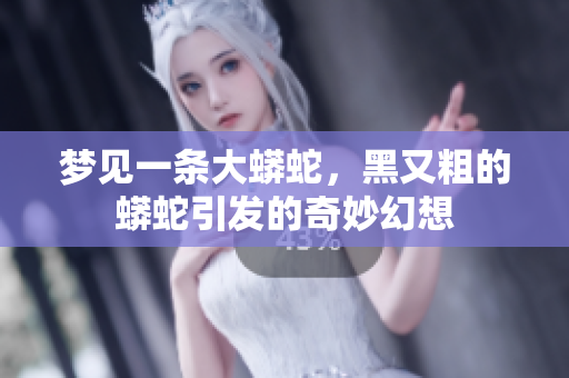 梦见一条大蟒蛇，黑又粗的蟒蛇引发的奇妙幻想