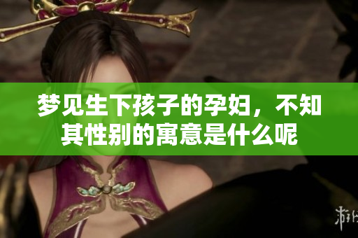梦见生下孩子的孕妇，不知其性别的寓意是什么呢