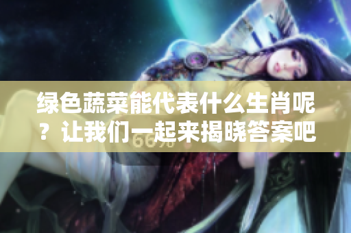 绿色蔬菜能代表什么生肖呢？让我们一起来揭晓答案吧！