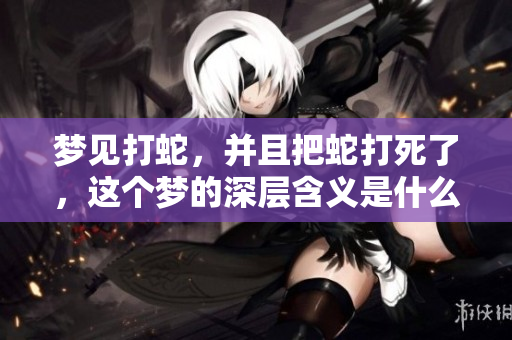 梦见打蛇，并且把蛇打死了，这个梦的深层含义是什么呢