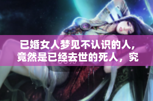 已婚女人梦见不认识的人, 竟然是已经去世的死人，究竟预示着什么呢？
