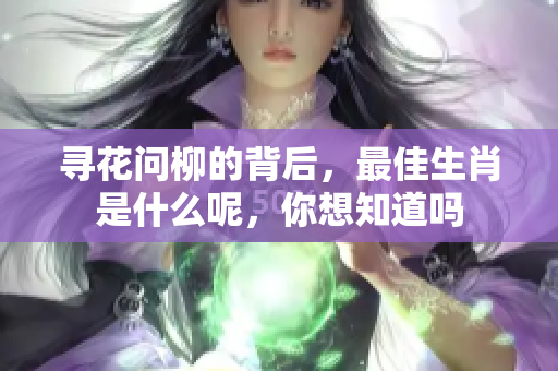 寻花问柳的背后，最佳生肖是什么呢，你想知道吗