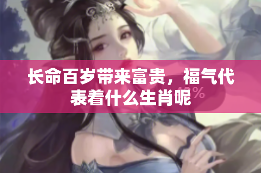 长命百岁带来富贵，福气代表着什么生肖呢