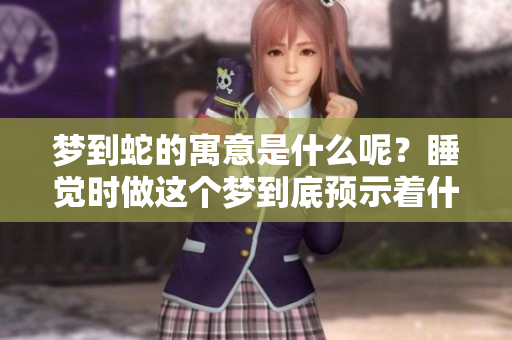 梦到蛇的寓意是什么呢？睡觉时做这个梦到底预示着什么兆头呢