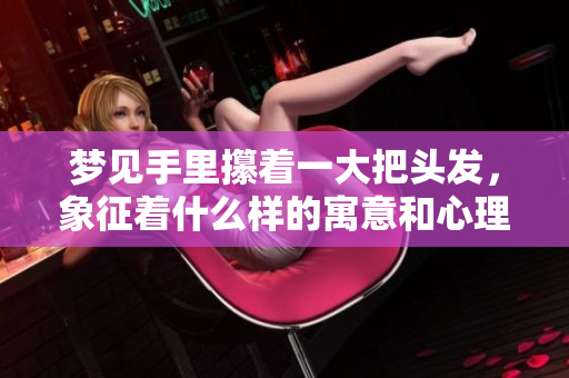 梦见手里攥着一大把头发，象征着什么样的寓意和心理状态呢