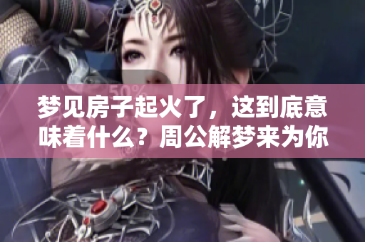 梦见房子起火了，这到底意味着什么？周公解梦来为你解析。