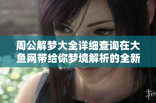 周公解梦大全详细查询在大鱼网带给你梦境解析的全新体验