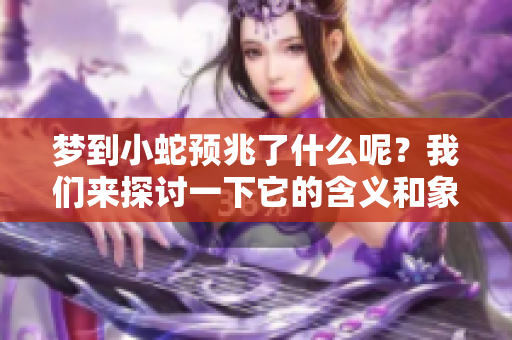梦到小蛇预兆了什么呢？我们来探讨一下它的含义和象征。