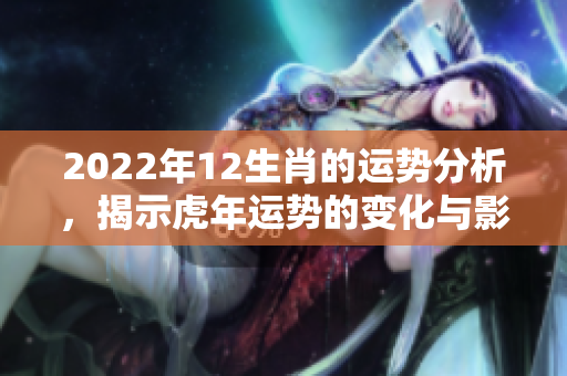 2022年12生肖的运势分析，揭示虎年运势的变化与影响