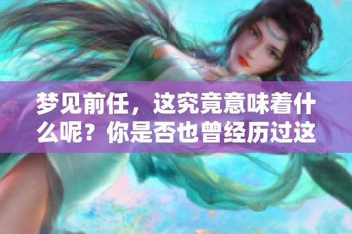 梦见前任，这究竟意味着什么呢？你是否也曾经历过这样的梦？