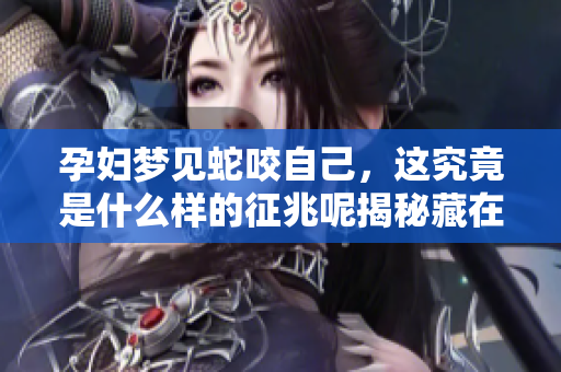 孕妇梦见蛇咬自己，这究竟是什么样的征兆呢揭秘藏在梦中的寓意