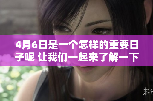 4月6日是一个怎样的重要日子呢 让我们一起来了解一下吧