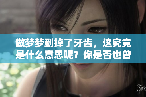 做梦梦到掉了牙齿，这究竟是什么意思呢？你是否也曾经历过这样的梦境？