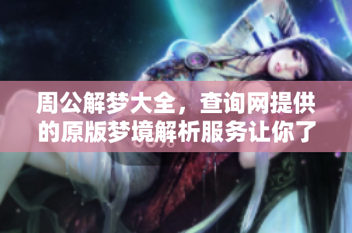 周公解梦大全，查询网提供的原版梦境解析服务让你了解更多。