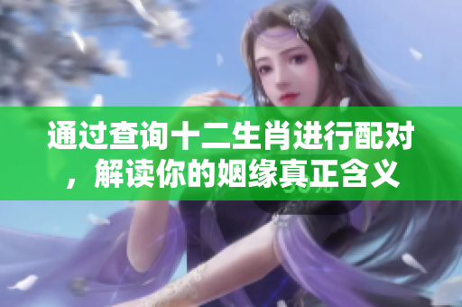 通过查询十二生肖进行配对，解读你的姻缘真正含义