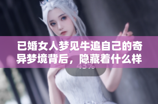 已婚女人梦见牛追自己的奇异梦境背后，隐藏着什么样的寓意和象征呢