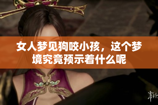 女人梦见狗咬小孩，这个梦境究竟预示着什么呢