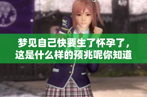 梦见自己快要生了怀孕了，这是什么样的预兆呢你知道吗
