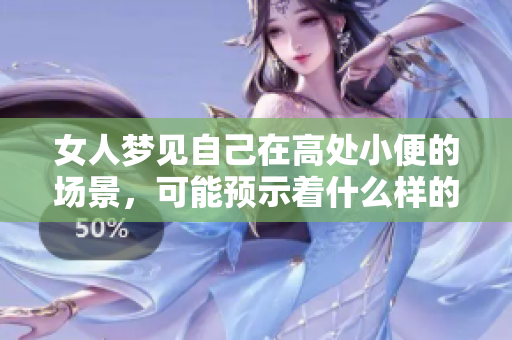 女人梦见自己在高处小便的场景，可能预示着什么样的心理状态呢