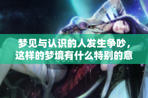 梦见与认识的人发生争吵，这样的梦境有什么特别的意义呢