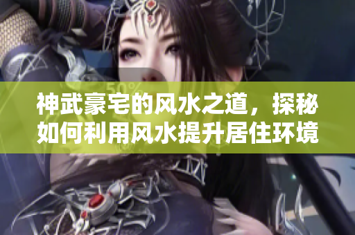 神武豪宅的风水之道，探秘如何利用风水提升居住环境