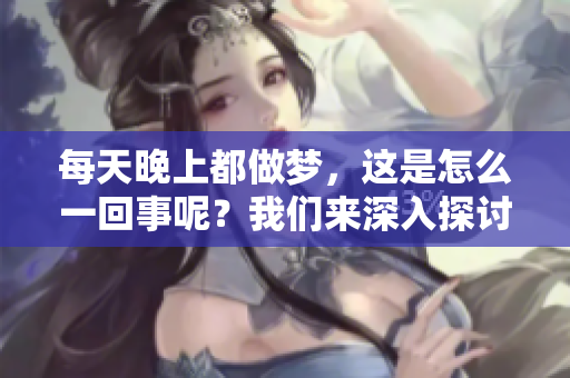 每天晚上都做梦，这是怎么一回事呢？我们来深入探讨一下这个现象。