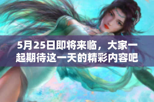 5月25日即将来临，大家一起期待这一天的精彩内容吧！