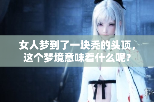 女人梦到了一块秃的头顶，这个梦境意味着什么呢？