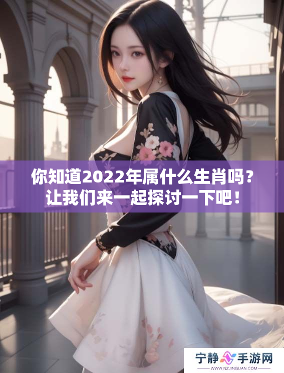 你知道2022年属什么生肖吗？让我们来一起探讨一下吧！