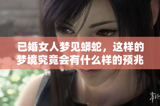 已婚女人梦见蟒蛇，这样的梦境究竟会有什么样的预兆呢