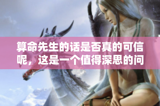 算命先生的话是否真的可信呢，这是一个值得深思的问题