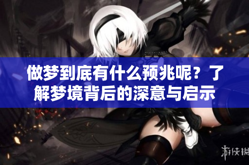 做梦到底有什么预兆呢？了解梦境背后的深意与启示